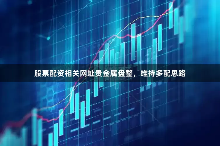 股票配资相关网址贵金属盘整，维持多配思路