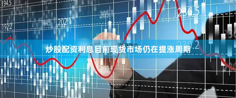 炒股配资利息目前现货市场仍在提涨周期