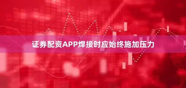 证券配资APP焊接时应始终施加压力