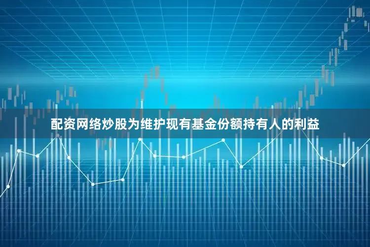 配资网络炒股为维护现有基金份额持有人的利益