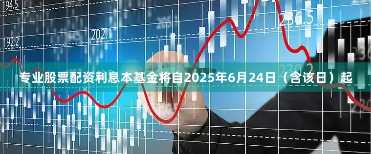 专业股票配资利息本基金将自2025年6月24日（含该日）起