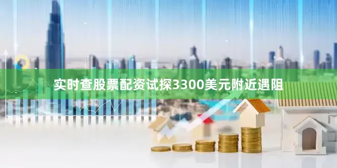实时查股票配资试探3300美元附近遇阻