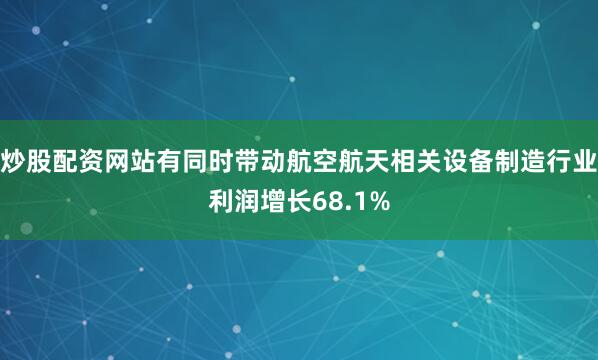 炒股配资网站有同时带动航空航天相关设备制造行业利润增长68.1%
