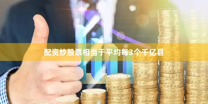 配资炒股票相当于平均每3个千亿县
