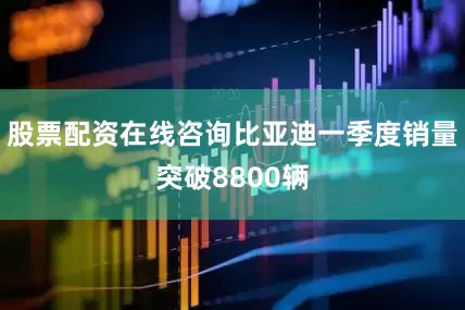 股票配资在线咨询比亚迪一季度销量突破8800辆