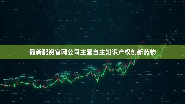 最新配资官网公司主营自主知识产权创新药物