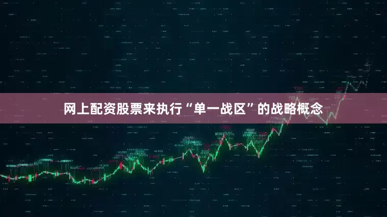 网上配资股票来执行“单一战区”的战略概念
