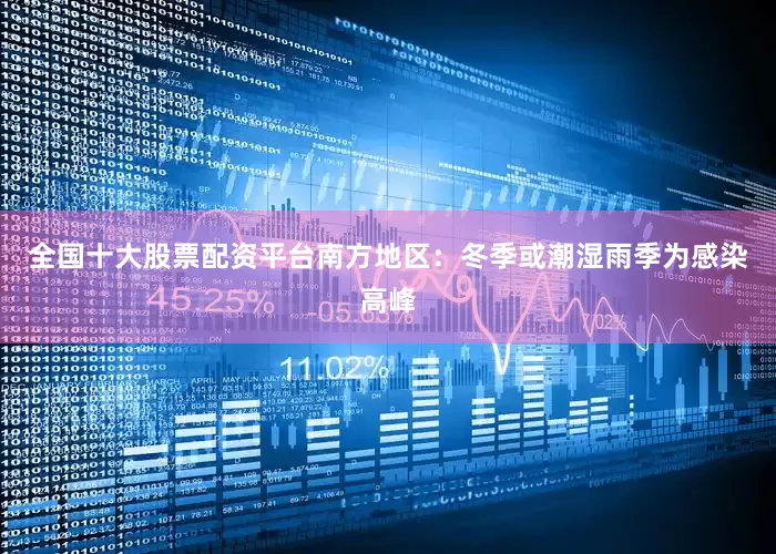 全国十大股票配资平台南方地区：冬季或潮湿雨季为感染高峰