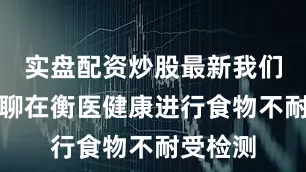 实盘配资炒股最新我们就来聊聊在衡医健康进行食物不耐受检测