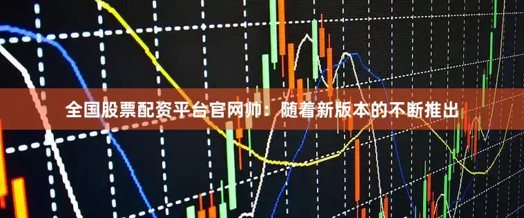 全国股票配资平台官网帅：随着新版本的不断推出