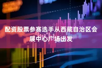 配资股票参赛选手从西藏自治区会展中心广场出发