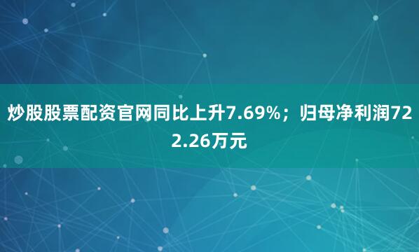 炒股股票配资官网同比上升7.69%；归母净利润722.26万元