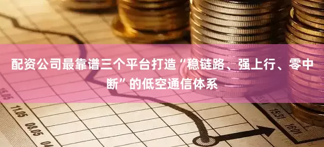配资公司最靠谱三个平台打造“稳链路、强上行、零中断”的低空通信体系