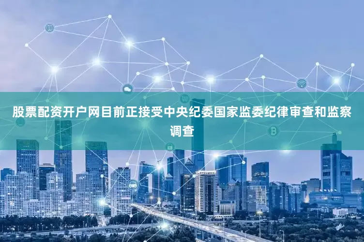 股票配资开户网目前正接受中央纪委国家监委纪律审查和监察调查