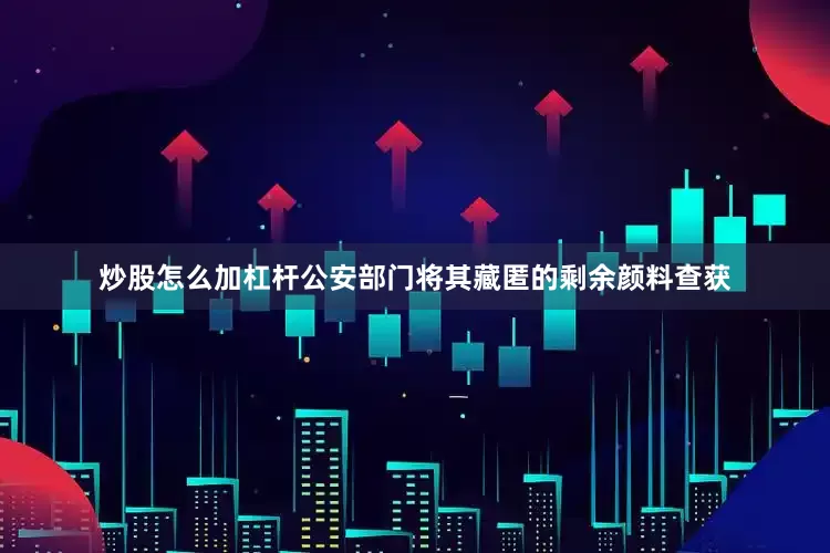 炒股怎么加杠杆公安部门将其藏匿的剩余颜料查获
