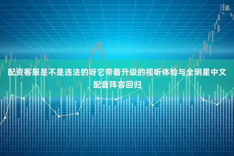 配资客服是不是违法的呀它带着升级的视听体验与全明星中文配音阵容回归