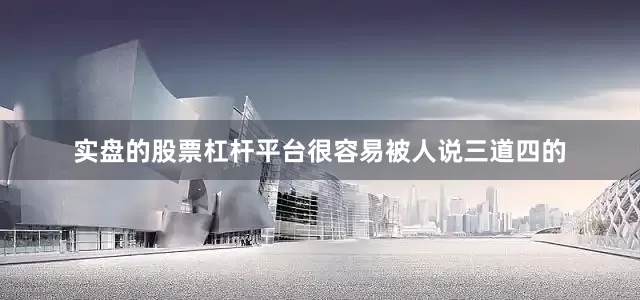 实盘的股票杠杆平台很容易被人说三道四的