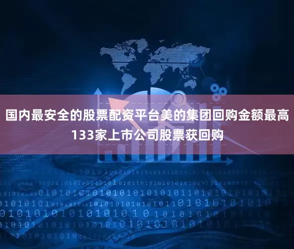国内最安全的股票配资平台美的集团回购金额最高133家上市公司股票获回购
