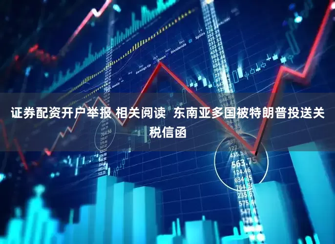 证券配资开户举报 相关阅读  东南亚多国被特朗普投送关税信函