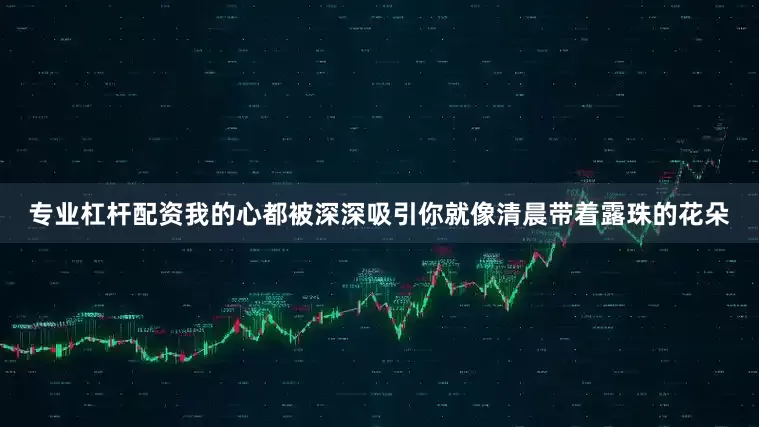 专业杠杆配资我的心都被深深吸引你就像清晨带着露珠的花朵