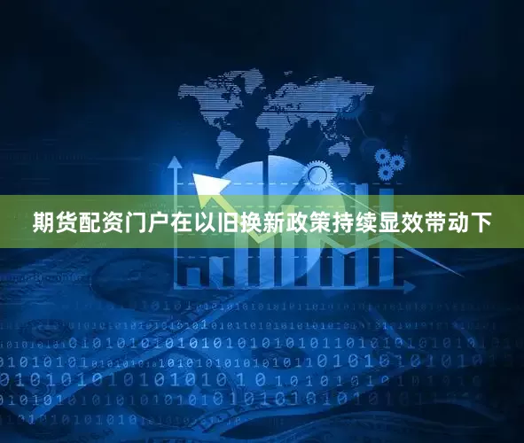 期货配资门户在以旧换新政策持续显效带动下
