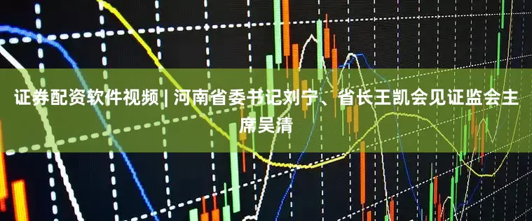 证券配资软件视频 | 河南省委书记刘宁、省长王凯会见证监会主席吴清