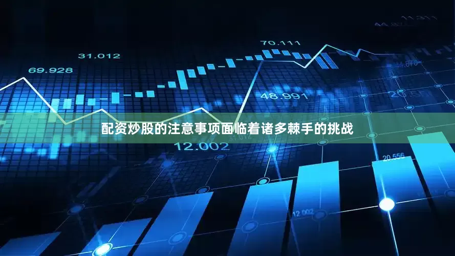 配资炒股的注意事项面临着诸多棘手的挑战