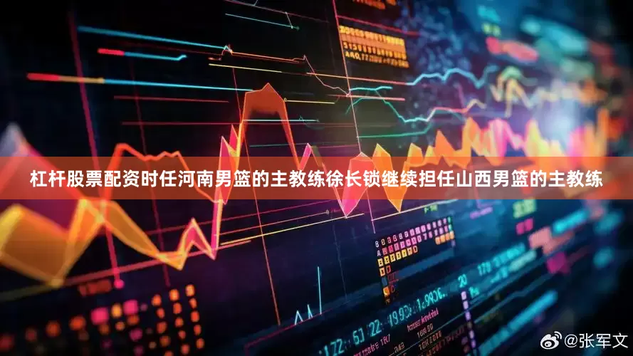 杠杆股票配资时任河南男篮的主教练徐长锁继续担任山西男篮的主教练