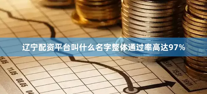 辽宁配资平台叫什么名字整体通过率高达97%
