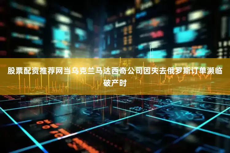股票配资推荐网当乌克兰马达西奇公司因失去俄罗斯订单濒临破产时