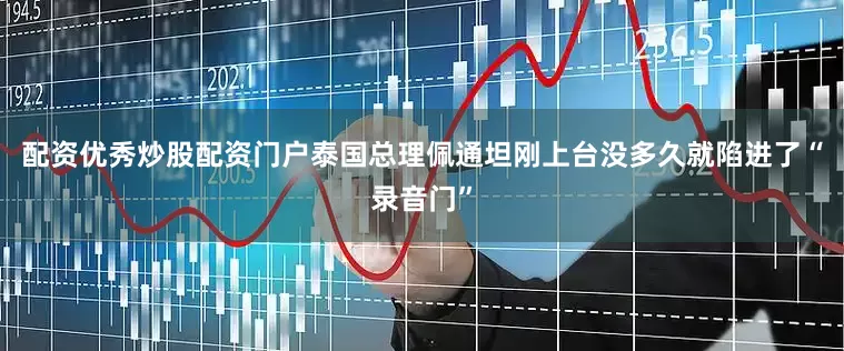 配资优秀炒股配资门户泰国总理佩通坦刚上台没多久就陷进了“录音门”