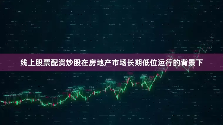 线上股票配资炒股在房地产市场长期低位运行的背景下