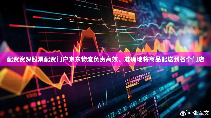 配资资深股票配资门户京东物流负责高效、准确地将商品配送到各个门店
