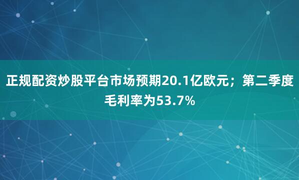正规配资炒股平台市场预期20.1亿欧元；第二季度毛利率为53.7%