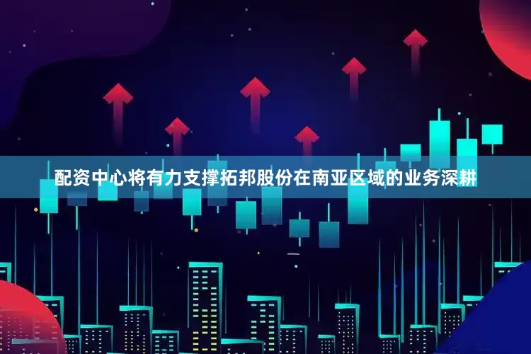 配资中心将有力支撑拓邦股份在南亚区域的业务深耕