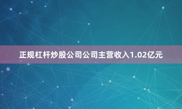 正规杠杆炒股公司公司主营收入1.02亿元
