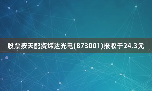 股票按天配资纬达光电(873001)报收于24.3元