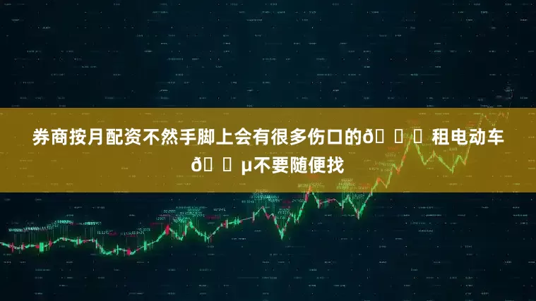 券商按月配资不然手脚上会有很多伤口的👉租电动车🛵不要随便找