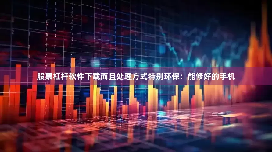 股票杠杆软件下载而且处理方式特别环保：能修好的手机