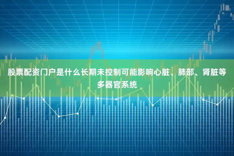 股票配资门户是什么长期未控制可能影响心脏、肺部、肾脏等多器官系统