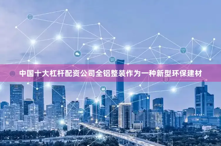 中国十大杠杆配资公司全铝整装作为一种新型环保建材