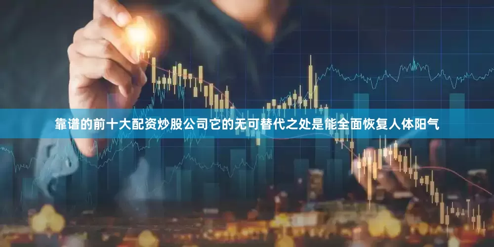 靠谱的前十大配资炒股公司它的无可替代之处是能全面恢复人体阳气
