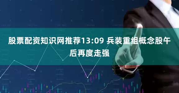 股票配资知识网推荐13:09 兵装重组概念股午后再度走强