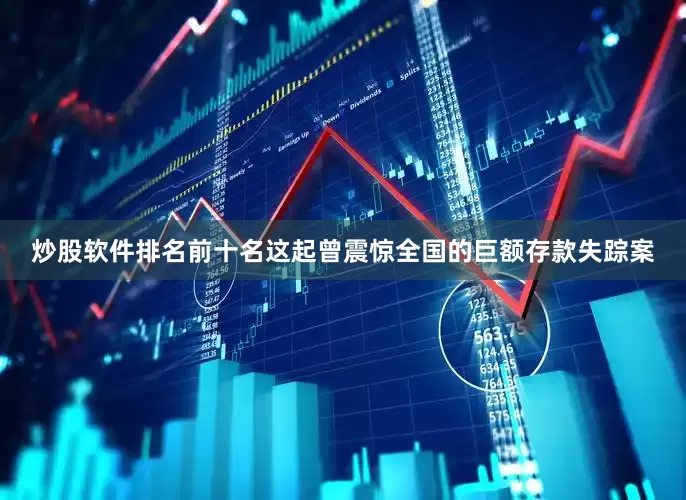 炒股软件排名前十名这起曾震惊全国的巨额存款失踪案