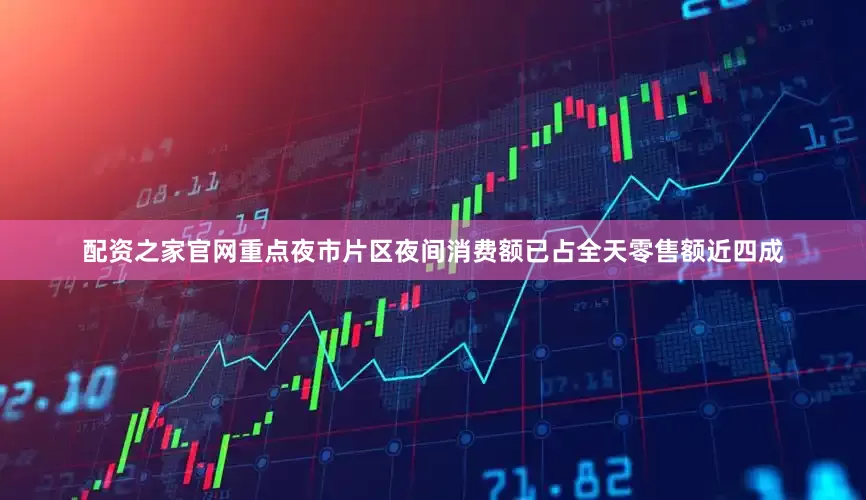 配资之家官网重点夜市片区夜间消费额已占全天零售额近四成