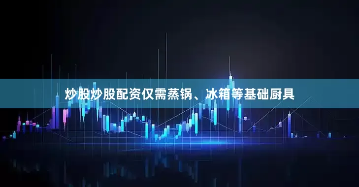 炒股炒股配资仅需蒸锅、冰箱等基础厨具