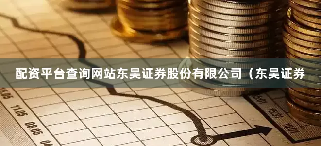 配资平台查询网站东吴证券股份有限公司（东吴证券