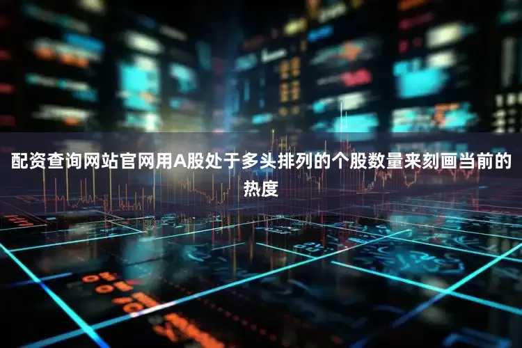 配资查询网站官网用A股处于多头排列的个股数量来刻画当前的热度