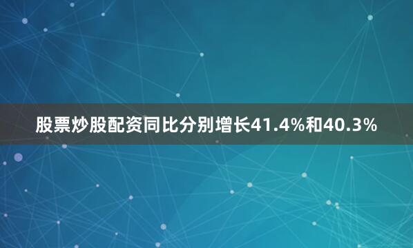 股票炒股配资同比分别增长41.4%和40.3%