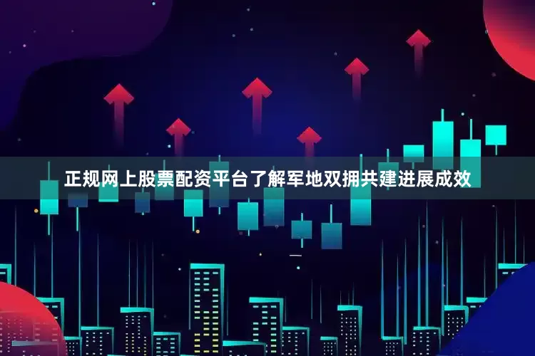 正规网上股票配资平台了解军地双拥共建进展成效